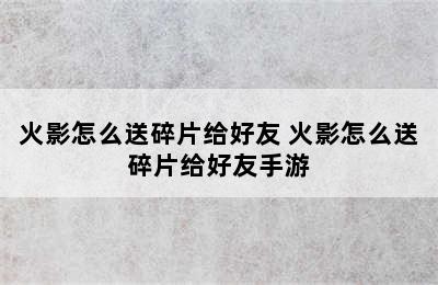 火影怎么送碎片给好友 火影怎么送碎片给好友手游